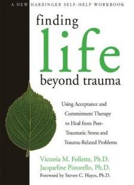 Finding Life Beyond Trauma: Using Acceptance And Commitment Therapy To Heal From Post-traumatic Stress And Trauma-related Problems (new Harbinger Self-help Workbook)