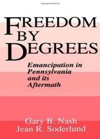Freedom By Degrees: Emancipation In Pennsylvania And Its Aftermath
