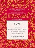 Fun!: What Entertainment Tells Us About Living A Good Life (Palgrave Entertainment Industries)