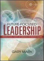 Future-Focused Leadership: Preparing Schools, Students, And Communities For Tomorrow's Realities
