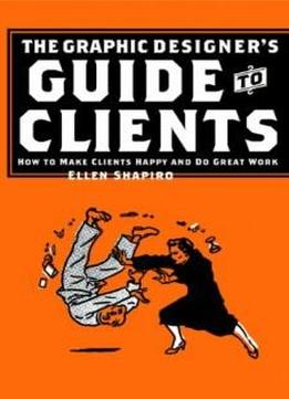 Graphic Designer's Guide To Clients: How To Make Clients Happy And Do Great Work
