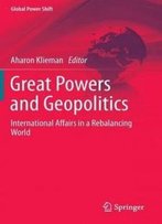 Great Powers And Geopolitics: International Affairs In A Rebalancing World (Global Power Shift)