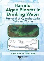 Harmful Algae Blooms In Drinking Water: Removal Of Cyanobacterial Cells And Toxins (Advances In Water And Wastewater Transport And Treatment)