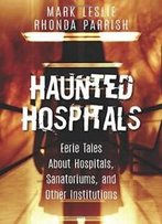 Haunted Hospitals: Eerie Tales About Hospitals, Sanatoriums, And Other Institutions