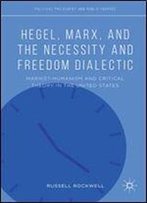 Hegel, Marx, And The Necessity And Freedom Dialectic: Marxist-Humanism And Critical Theory In The United States (Political Philosophy And Public Purpose)