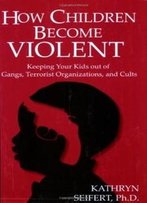 How Children Become Violent: Keeping Your Kids Out Of Gangs, Terrorist Organizations, And Cults