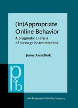 (in)appropriate Online Behavior: A Pragmatic Analysis Of Message Board Relations (pragmatics & Beyond New Series)