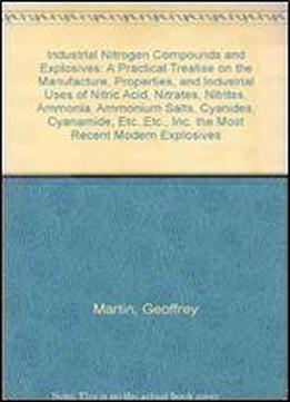 Industrial Nitrogen Compounds And Explosives: A Practical Treatise On The Manufacture, Properties, And Industrial Uses Of Nitric Acid, Nitrates, Nitrites, Ammonia, Ammonium Salts, Cyanides, Cyanamide,