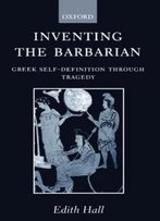 Inventing The Barbarian: Greek Self-Definition Through Tragedy (Oxford Classical Monographs)