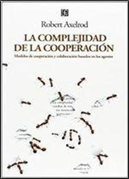 La Complejidad De La Cooperacion. Modelos De Cooperacion Y Colaboracion Basados En Los Agentes (spanish Edition)