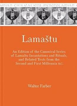 Lamastu: An Edition Of The Canonical Series Of Lamastu Incantations And Rituals And Related Texts From The Second And First Millennia B.c. (mesopotamian Civilizations)