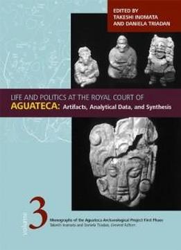 Life And Politics At The Royal Court Of Aguateca: Artifacts, Analytical Data, And Synthesis (monographs Of The Aguateca Archaeological Project First Phas)