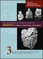 Life And Politics At The Royal Court Of Aguateca: Artifacts, Analytical Data, And Synthesis (Monographs Of The Aquateca Archeological Project First Phase)