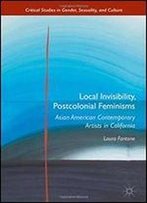 Local Invisibility, Postcolonial Feminisms: Asian American Contemporary Artists In California (Critical Studies In Gender, Sexuality, And Culture)