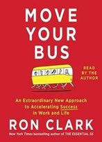 Move Your Bus: An Extraordinary New Approach To Accelerating Success In Work And Life