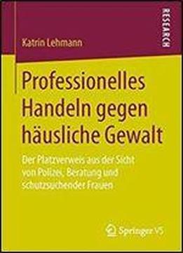 Professionelles Handeln Gegen Hausliche Gewalt: Der Platzverweis Aus Der Sicht Von Polizei, Beratung Und Schutzsuchender Frauen