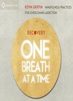 Recovery One Breath At A Time: Mindfulness Practices For Overcoming Addiction