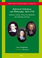 Reformed Orthodoxy And Philosophy, 16251750: Gisbertus Voetius, Petrus Van Mastricht, And Anthonius Driessen (Brill's Series In Church History)