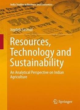Resources, Technology And Sustainability: An Analytical Perspective On Indian Agriculture (india Studies In Business And Economics)