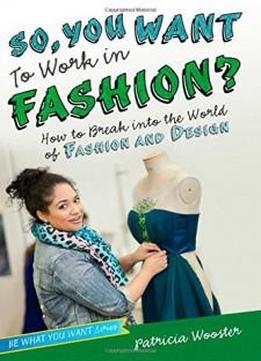 So, You Want To Work In Fashion?: How To Break Into The World Of Fashion And Design (be What You Want)