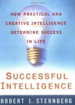 Successful Intelligence: How Practical And Creative Intelligence Determine Success In Life