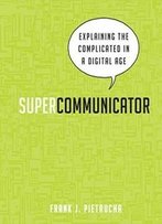 Supercommunicator: Explaining The Complicated So Anyone Can Understand