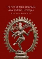 The Arts Of India, Southeast Asia, And The Himalayas At The Dallas Museum Of Art (Dallas Museum Of Art Publications)
