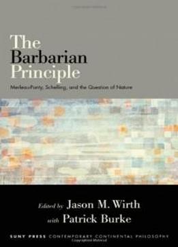 The Barbarian Principle: Merleau-ponty, Schelling, And The Question Of Nature (suny Series In Contemporary Continental Philosophy)