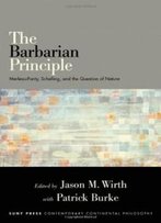 The Barbarian Principle: Merleau-Ponty, Schelling, And The Question Of Nature (Suny Series In Contemporary Continental Philosophy)