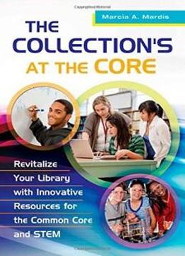 The Collection's At The Core: Revitalize Your Library With Innovative Resources For The Common Core And Stem