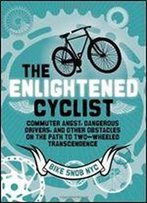 The Enlightened Cyclist: Commuter Angst, Dangerous Drivers, And Other Obstacles On The Path To Two-Wheeled Trancendence