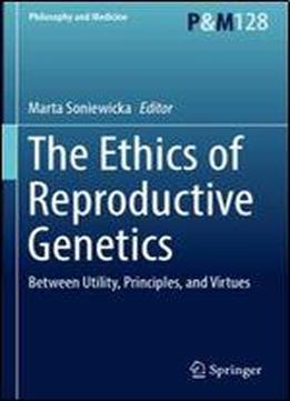 The Ethics Of Reproductive Genetics: Between Utility, Principles, And Virtues (philosophy And Medicine)
