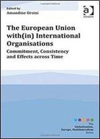 The European Union With(In) International Organisations: Commitment, Consistency And Effects Across Time (Globalisation, Europe, Multilateralism Series)