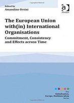 The European Union With(In) International Organisations: Commitment, Consistency And Effects Across Time (Globalisation, Europe, Multilateralism)