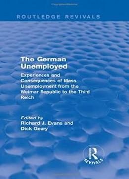 The German Unemployed (routledge Revivals): Experiences And Consequences Of Mass Unemployment From The Weimar Republic Of The Third Reich