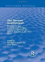 The German Unemployed (Routledge Revivals): Experiences And Consequences Of Mass Unemployment From The Weimar Republic Of The Third Reich