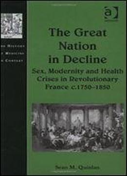 The Great Nation In Decline: Sex, Modernity And Health Crises In Revolutionary France C.17501850 (the History Of Medicine In Context)