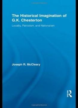 The Historical Imagination Of G.k. Chesterton: Locality, Patriotism, And Nationalism (studies In Major Literary Authors)
