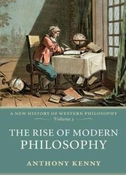 The Rise Of Modern Philosophy: A New History Of Western Philosophy, Volume 3