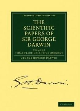 The Scientific Papers Of Sir George Darwin: Tidal Friction And Cosmogony (cambridge Library Collection - Physical Sciences)