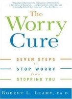 The Worry Cure: Seven Steps To Stop Worry From Stopping You