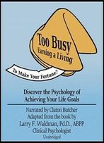 Too Busy Earning A Living To Make Your Fortune? Discover The Psychology Of Achieving Your Life Goals