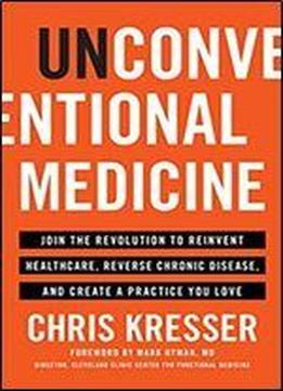 Unconventional Medicine: Join The Revolution To Reinvent Healthcare, Reverse Chronic Disease, And Create A Practice You Love