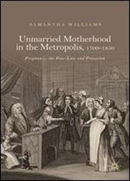 Unmarried Motherhood In The Metropolis, 17001850: Pregnancy, The Poor Law And Provision