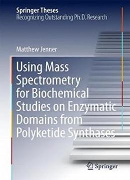 Using Mass Spectrometry For Biochemical Studies On Enzymatic Domains From Polyketide Synthases (springer Theses)