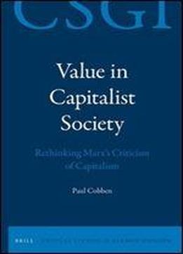 Value In Capitalist Society: Rethinking Marx's Criticism Of Capitalism (critical Studies In German Idealism)