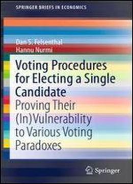 Voting Procedures For Electing A Single Candidate: Proving Their (in)vulnerability To Various Voting Paradoxes (springerbriefs In Economics)