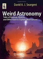 Weird Astronomy: Tales Of Unusual, Bizarre, And Other Hard To Explain Observations (Astronomers' Universe)