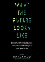 What The Future Looks Like: Scientists Predict The Next Great Discoveries And Reveal How Today's Breakthroughs Are Already Shaping Our World