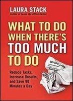 What To Do When There's Too Much To Do: Reduce Tasks, Increase Results, And Save 90 Minutes A Day